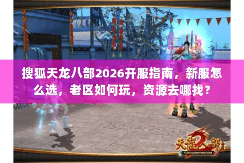 搜狐天龙八部2026开服指南，新服怎么选，老区如何玩，资源去哪找？