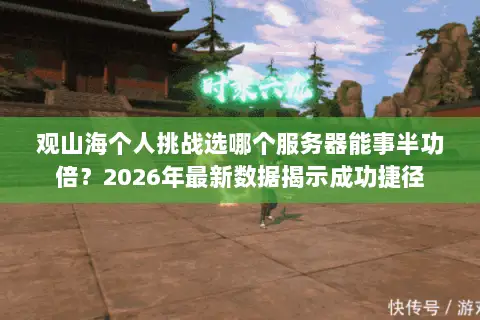 观山海个人挑战选哪个服务器能事半功倍?2026年最新数据揭示成功捷径 观山海个人挑战选哪个服务器能事半功倍?2026年最新数据揭示成功捷径