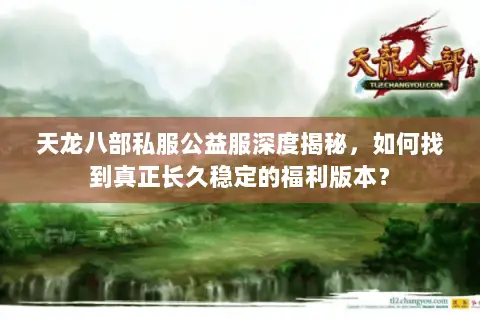 天龙八部私服公益服深度揭秘,如何找到真正长久稳定的福利版本? 天龙八部私服公益服深度揭秘,如何找到真正长久稳定的福利版本?