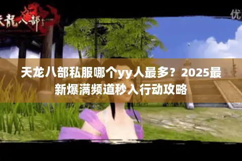天龙八部私服哪个yy人最多？2025最新爆满频道秒入行动攻略
