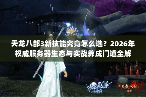 天龙八部3新技能究竟怎么选?2026年权威服务器生态与实战养成门道全解 天龙八部3新技能究竟怎么选?2026年权威服务器生态与实战养成门道全解