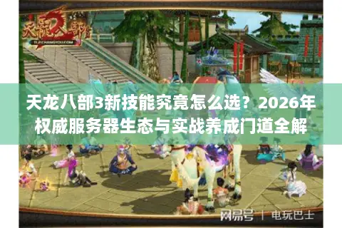 天龙八部3新技能究竟怎么选?2026年权威服务器生态与实战养成门道全解 天龙八部3新技能究竟怎么选?2026年权威服务器生态与实战养成门道全解