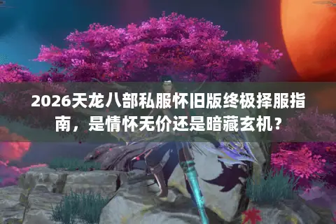 2026天龙八部私服怀旧版终极择服指南,是情怀无价还是暗藏玄机? 2026天龙八部私服怀旧版终极择服指南,是情怀无价还是暗藏玄机?
