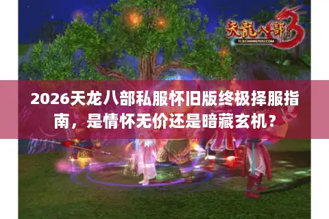 2026天龙八部私服怀旧版终极择服指南,是情怀无价还是暗藏玄机? 2026天龙八部私服怀旧版终极择服指南,是情怀无价还是暗藏玄机?