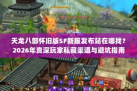 天龙八部怀旧版SF新服发布站在哪找?2026年资深玩家私藏渠道与避坑指南 天龙八部怀旧版SF新服发布站在哪找?2026年资深玩家私藏渠道与避坑指南