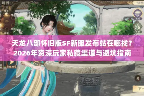 天龙八部怀旧版SF新服发布站在哪找?2026年资深玩家私藏渠道与避坑指南 天龙八部怀旧版SF新服发布站在哪找?2026年资深玩家私藏渠道与避坑指南