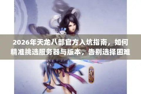 2026年天龙八部官方入坑指南,如何精准挑选服务器与版本,告别选择困难? 2026年天龙八部官方入坑指南,如何精准挑选服务器与版本,告别选择困难?