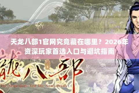 天龙八部1官网究竟藏在哪里?2026年资深玩家首选入口与避坑指南 天龙八部1官网究竟藏在哪里?2026年资深玩家首选入口与避坑指南