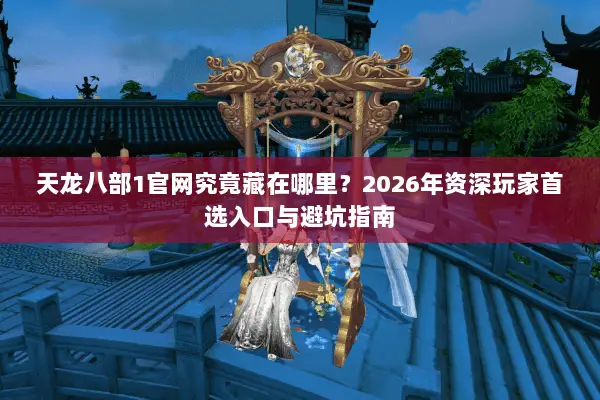 天龙八部1官网究竟藏在哪里?2026年资深玩家首选入口与避坑指南 天龙八部1官网究竟藏在哪里?2026年资深玩家首选入口与避坑指南