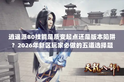 逍遥派80技能是质变起点还是版本陷阱?2026年新区玩家必做的五道选择题 逍遥派80技能是质变起点还是版本陷阱?2026年新区玩家必做的五道选择题