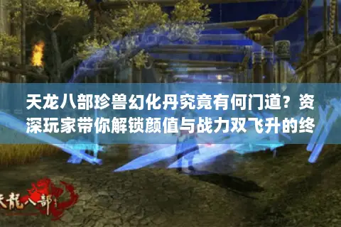 天龙八部珍兽幻化丹究竟有何门道?资深玩家带你解锁颜值与战力双飞升的终极秘籍 天龙八部珍兽幻化丹究竟有何门道?资深玩家带你解锁颜值与战力双飞升的终极秘籍
