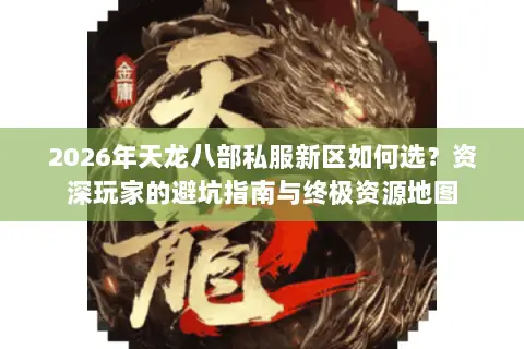 2026年天龙八部私服新区如何选？资深玩家的避坑指南与终极资源地图