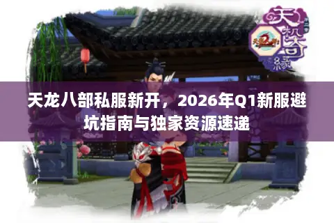 天龙八部私服新开，2026年Q1新服避坑指南与独家资源速递