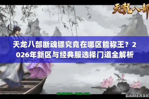 天龙八部断魂镖究竟在哪区能称王?2026年新区与经典服选择门道全解析 天龙八部断魂镖究竟在哪区能称王?2026年新区与经典服选择门道全解析