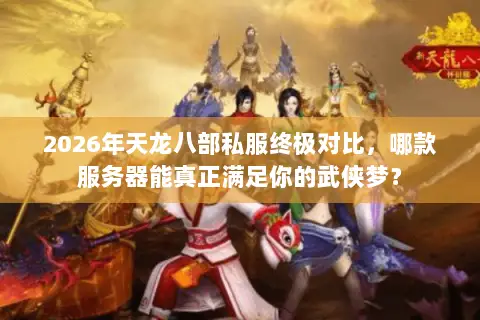 2026年天龙八部私服终极对比，哪款服务器能真正满足你的武侠梦？