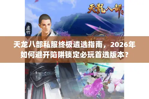 天龙八部私服终极遴选指南，2026年如何避开陷阱锁定必玩首选版本？