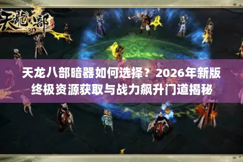 天龙八部暗器如何选择?2026年新版终极资源获取与战力飙升门道揭秘 天龙八部暗器如何选择?2026年新版终极资源获取与战力飙升门道揭秘