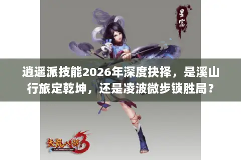 逍遥派技能2026年深度抉择，是溪山行旅定乾坤，还是凌波微步锁胜局？