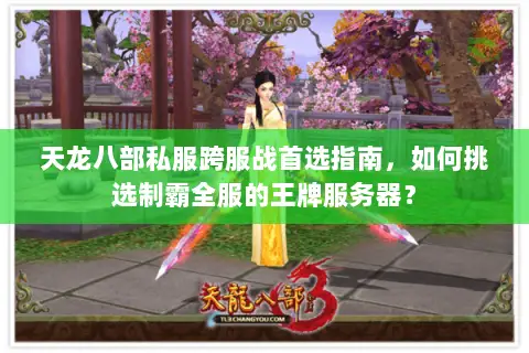 天龙八部私服跨服战首选指南,如何挑选制霸全服的王牌服务器? 天龙八部私服跨服战首选指南,如何挑选制霸全服的王牌服务器?