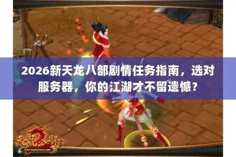 2026新天龙八部剧情任务指南，选对服务器，你的江湖才不留遗憾？