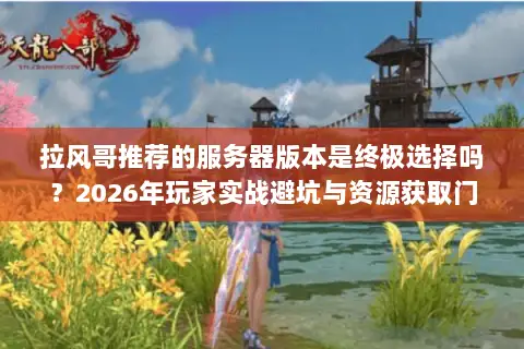 拉风哥推荐的服务器版本是终极选择吗？2026年玩家实战避坑与资源获取门道