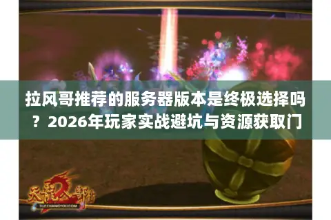 拉风哥推荐的服务器版本是终极选择吗？2026年玩家实战避坑与资源获取门道