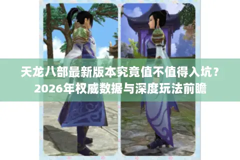 天龙八部最新版本究竟值不值得入坑?2026年权威数据与深度玩法前瞻 天龙八部最新版本究竟值不值得入坑?2026年权威数据与深度玩法前瞻