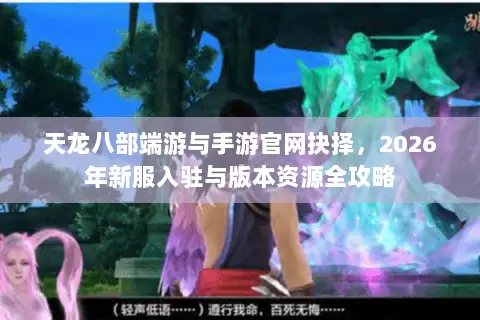 天龙八部端游与手游官网抉择,2026年新服入驻与版本资源全攻略 天龙八部端游与手游官网抉择,2026年新服入驻与版本资源全攻略