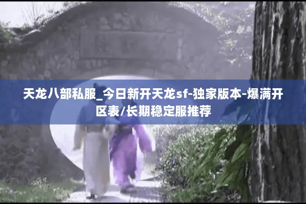 天龙八部私服_今日新开天龙sf-独家版本-爆满开区表/长期稳定服推荐 天龙八部私服_今日新开天龙sf-独家版本-爆满开区表/长期稳定服推荐
