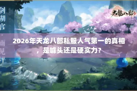 2026年天龙八部私服人气第一的真相,是噱头还是硬实力? 2026年天龙八部私服人气第一的真相,是噱头还是硬实力?