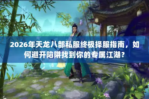 2026年天龙八部私服终极择服指南，如何避开陷阱找到你的专属江湖？