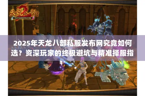 2025年天龙八部私服发布网究竟如何选?资深玩家的终极避坑与精准择服指南 2025年天龙八部私服发布网究竟如何选?资深玩家的终极避坑与精准择服指南