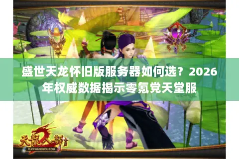 盛世天龙怀旧版服务器如何选?2026年权威数据揭示零氪党天堂服 盛世天龙怀旧版服务器如何选?2026年权威数据揭示零氪党天堂服