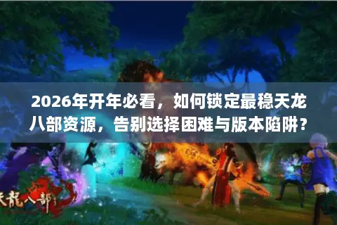 2026年开年必看,如何锁定最稳天龙八部资源,告别选择困难与版本陷阱? 2026年开年必看,如何锁定最稳天龙八部资源,告别选择困难与版本陷阱?