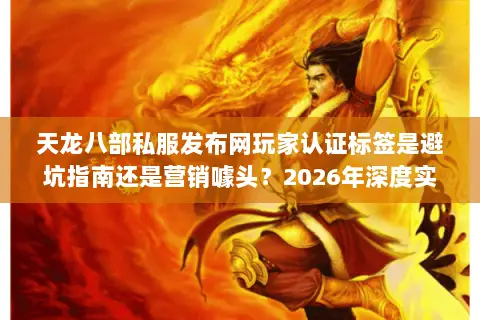 天龙八部私服发布网玩家认证标签是避坑指南还是营销噱头?2026年深度实测指南 天龙八部私服发布网玩家认证标签是避坑指南还是营销噱头?2026年深度实测指南