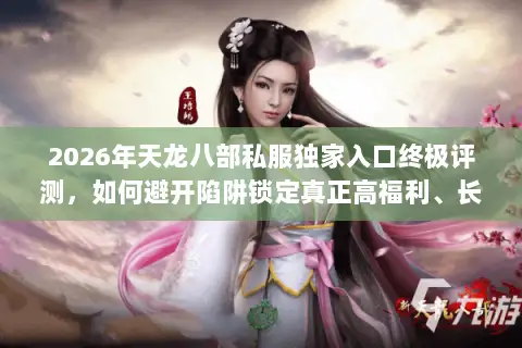 2026年天龙八部私服独家入口终极评测,如何避开陷阱锁定真正高福利、长线稳定的宝藏服务器? 2026年天龙八部私服独家入口终极评测,如何避开陷阱锁定真正高福利、长线稳定的宝藏服务器?