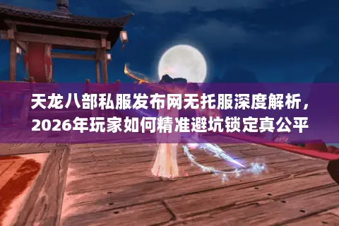 天龙八部私服发布网无托服深度解析，2026年玩家如何精准避坑锁定真公平战场？