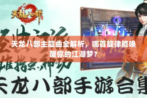 天龙八部主题曲全解析,哪首旋律能唤醒你的江湖梦? 天龙八部主题曲全解析,哪首旋律能唤醒你的江湖梦?