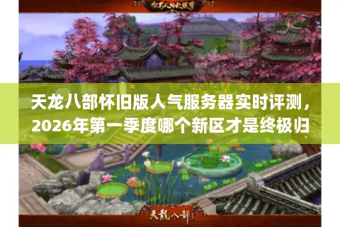 天龙八部怀旧版人气服务器实时评测,2026年第一季度哪个新区才是终极归宿? 天龙八部怀旧版人气服务器实时评测,2026年第一季度哪个新区才是终极归宿?