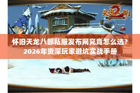 怀旧天龙八部私服发布网究竟怎么选？2026年资深玩家避坑实战手册