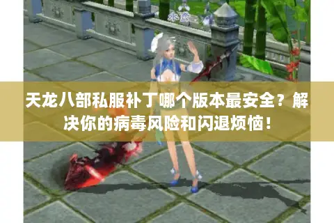 天龙八部私服补丁哪个版本最安全?解决你的病毒风险和闪退烦恼! 天龙八部私服补丁哪个版本最安全?解决你的病毒风险和闪退烦恼!