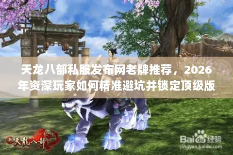 天龙八部私服发布网老牌推荐,2026年资深玩家如何精准避坑并锁定顶级版本? 天龙八部私服发布网老牌推荐,2026年资深玩家如何精准避坑并锁定顶级版本?