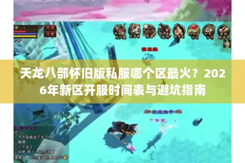 天龙八部怀旧版私服哪个区最火？2026年新区开服时间表与避坑指南