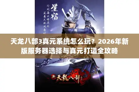 天龙八部3真元系统怎么玩?2026年新版服务器选择与真元打造全攻略 天龙八部3真元系统怎么玩?2026年新版服务器选择与真元打造全攻略