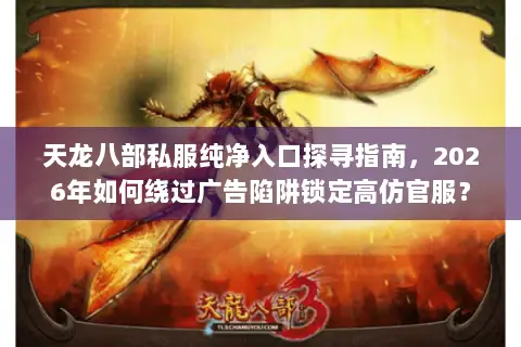 天龙八部私服纯净入口探寻指南,2026年如何绕过广告陷阱锁定高仿官服? 天龙八部私服纯净入口探寻指南,2026年如何绕过广告陷阱锁定高仿官服?