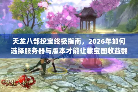 天龙八部挖宝终极指南,2026年如何选择服务器与版本才能让藏宝图收益翻倍? 天龙八部挖宝终极指南,2026年如何选择服务器与版本才能让藏宝图收益翻倍?