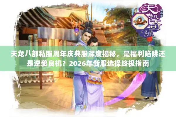 天龙八部私服周年庆典服深度揭秘，是福利陷阱还是逆袭良机？2026年新服选择终极指南