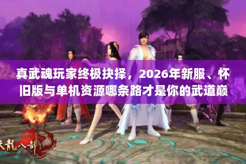 真武魂玩家终极抉择,2026年新服、怀旧版与单机资源哪条路才是你的武道巅峰? 真武魂玩家终极抉择,2026年新服、怀旧版与单机资源哪条路才是你的武道巅峰?
