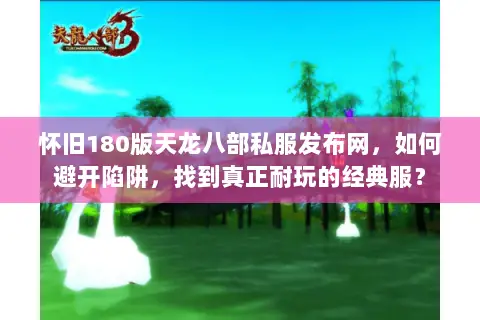 怀旧180版天龙八部私服发布网,如何避开陷阱,找到真正耐玩的经典服? 怀旧180版天龙八部私服发布网,如何避开陷阱,找到真正耐玩的经典服?