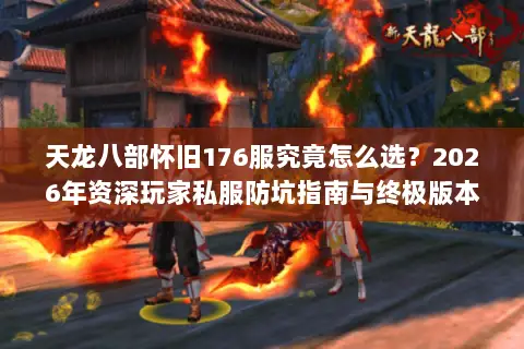 天龙八部怀旧176服究竟怎么选？2026年资深玩家私服防坑指南与终极版本推荐